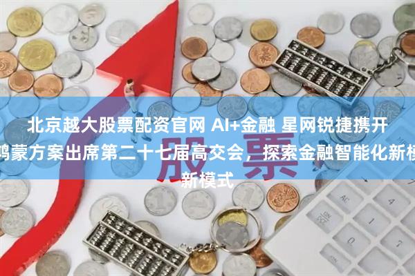 北京越大股票配资官网 AI+金融 星网锐捷携开源鸿蒙方案出席第二十七届高交会，探索金融智能化新模式