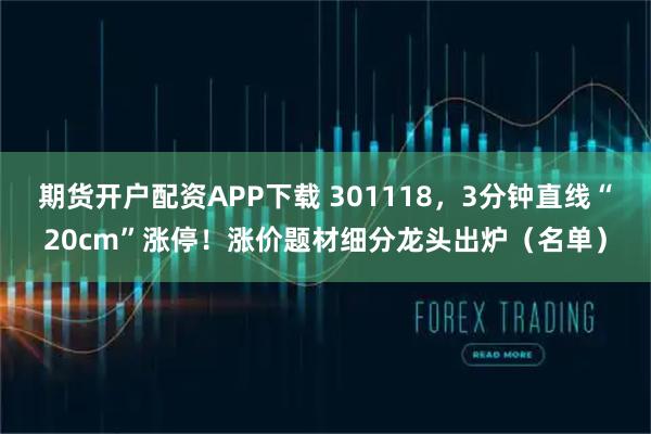 期货开户配资APP下载 301118，3分钟直线“20cm”涨停！涨价题材细分龙头出炉（名单）