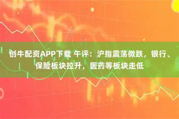 创牛配资APP下载 午评：沪指震荡微跌，银行、保险板块拉升，医药等板块走低
