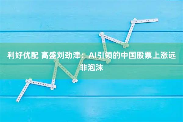 利好优配 高盛刘劲津：AI引领的中国股票上涨远非泡沫