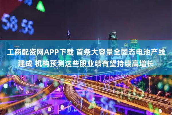 工商配资网APP下载 首条大容量全固态电池产线建成 机构预测这些股业绩有望持续高增长