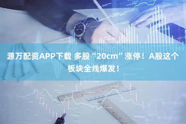 源万配资APP下载 多股“20cm”涨停！A股这个板块全线爆发！