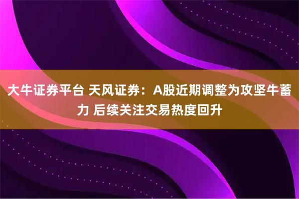 大牛证券平台 天风证券：A股近期调整为攻坚牛蓄力 后续关注交易热度回升