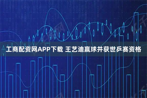 工商配资网APP下载 王艺迪赢球并获世乒赛资格