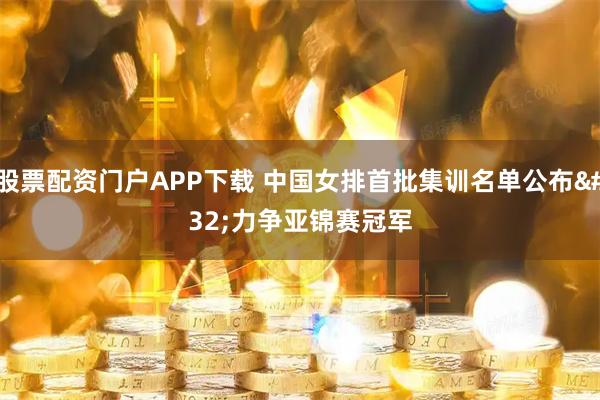 股票配资门户APP下载 中国女排首批集训名单公布 力争亚锦赛冠军