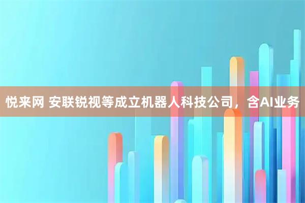 悦来网 安联锐视等成立机器人科技公司，含AI业务