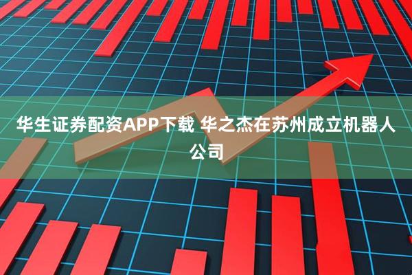 华生证券配资APP下载 华之杰在苏州成立机器人公司
