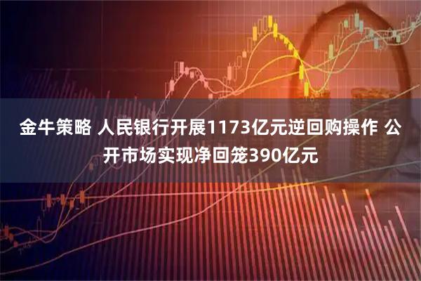 金牛策略 人民银行开展1173亿元逆回购操作 公开市场实现净回笼390亿元