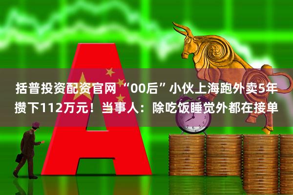 括普投资配资官网 “00后”小伙上海跑外卖5年攒下112万元！当事人：除吃饭睡觉外都在接单
