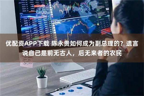 优配资APP下载 陈永贵如何成为副总理的？遗言说自己是前无古人，后无来者的农民