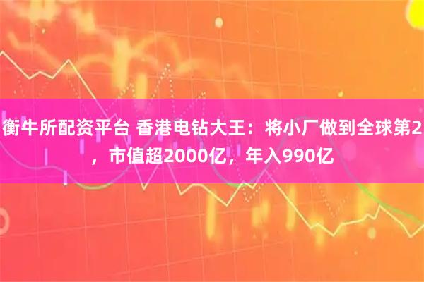 衡牛所配资平台 香港电钻大王：将小厂做到全球第2，市值超2000亿，年入990亿