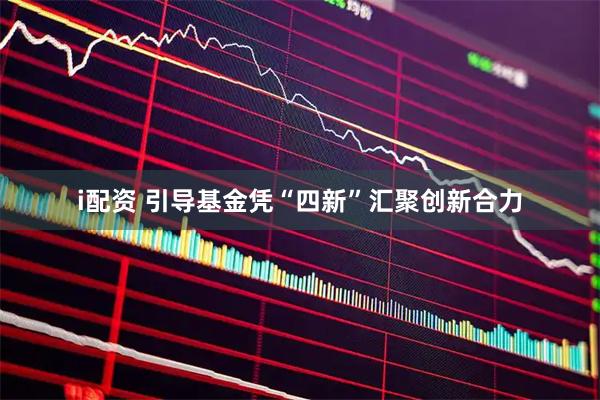 i配资 引导基金凭“四新”汇聚创新合力