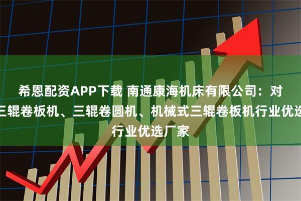 希恩配资APP下载 南通康海机床有限公司：对称式三辊卷板机、三辊卷圆机、机械式三辊卷板机行业优选厂家