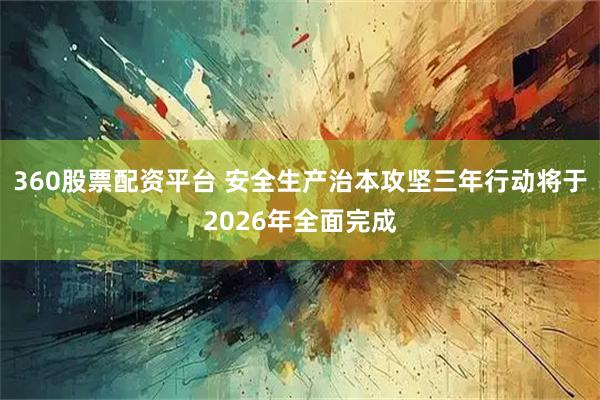 360股票配资平台 安全生产治本攻坚三年行动将于2026年全面完成