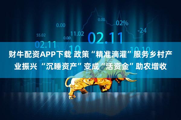 财牛配资APP下载 政策“精准滴灌”服务乡村产业振兴 “沉睡资产”变成“活资金”助农增收