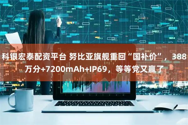 科银宏泰配资平台 努比亚旗舰重回“国补价”，388万分+7200mAh+IP69，等等党又赢了