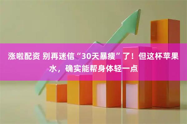 涨啦配资 别再迷信“30天暴瘦”了！但这杯苹果水，确实能帮身体轻一点