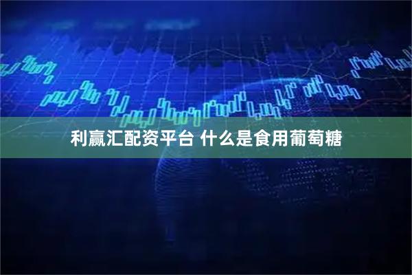 利赢汇配资平台 什么是食用葡萄糖