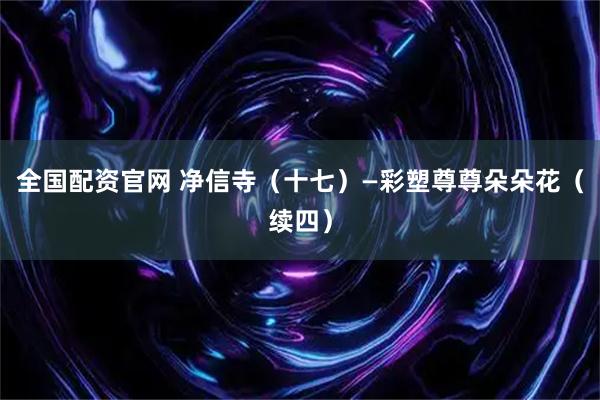 全国配资官网 净信寺(十七)—彩塑尊尊朵朵花(续四)