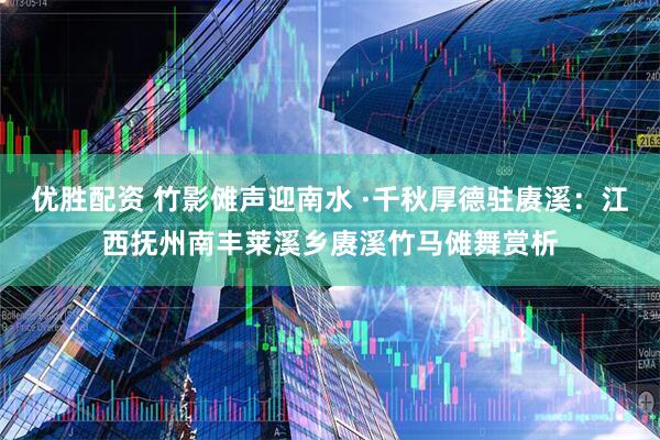 优胜配资 竹影傩声迎南水 ·千秋厚德驻赓溪:江西抚州南丰莱溪乡赓溪竹马傩舞赏析