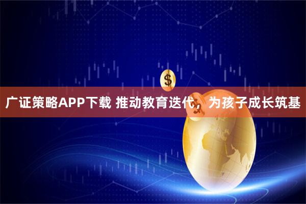 广证策略APP下载 推动教育迭代,为孩子成长筑基